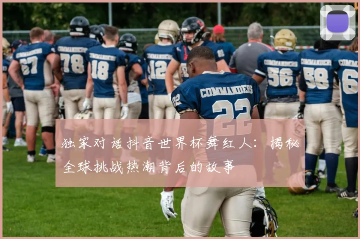 独家对话抖音世界杯舞红人：揭秘全球挑战热潮背后的故事